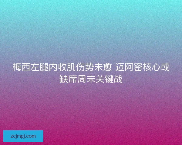 梅西左腿内收肌伤势未愈 迈阿密核心或缺席周末关键战