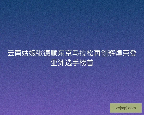 云南姑娘张德顺东京马拉松再创辉煌荣登亚洲选手榜首