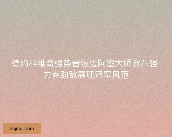德约科维奇强势晋级迈阿密大师赛八强 力克劲敌展现冠军风范