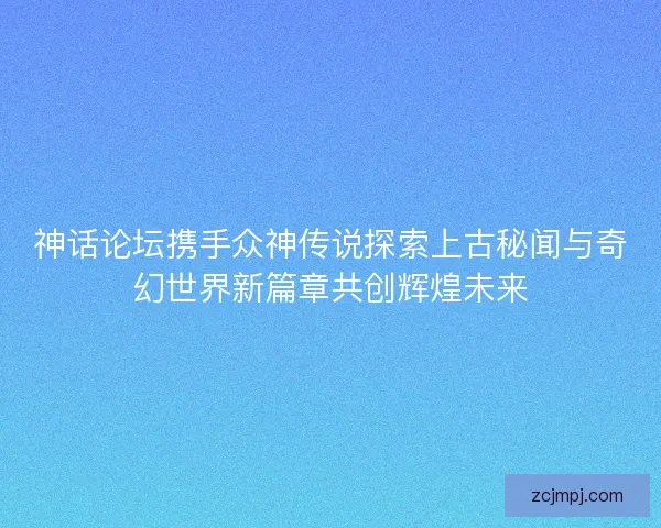 神话论坛携手众神传说探索上古秘闻与奇幻世界新篇章共创辉煌未来